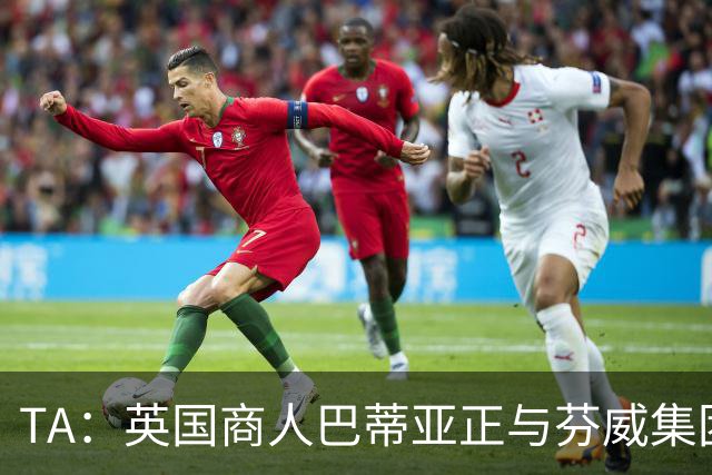 TA：英国商人巴蒂亚正与芬威集团谈判，计划收购利物浦少数股权
